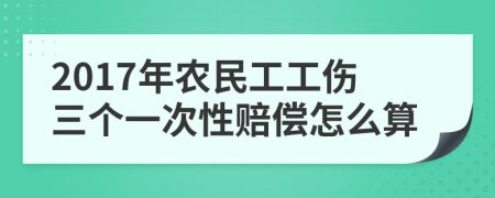 2017年农民工工伤三个一次性赔偿怎么算