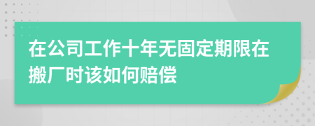 在公司工作十年无固定期限在搬厂时该如何赔偿