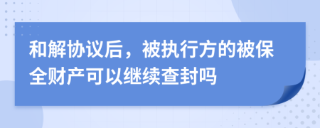 和解协议后，被执行方的被保全财产可以继续查封吗