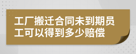 工厂搬迁合同未到期员工可以得到多少赔偿