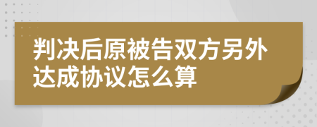 判决后原被告双方另外达成协议怎么算