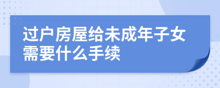 过户房屋给未成年子女需要什么手续