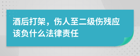 酒后打架，伤人至二级伤残应该负什么法律责任