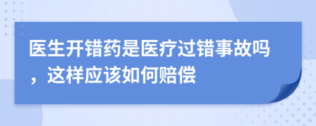 医生开错药是医疗过错事故吗，这样应该如何赔偿