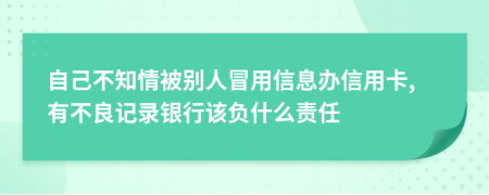 自己不知情被别人冒用信息办信用卡,有不良记录银行该负什么责任