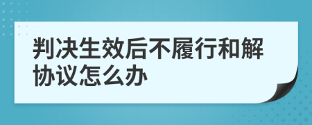 判决生效后不履行和解协议怎么办