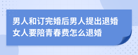 男人和订完婚后男人提出退婚女人要陪青春费怎么退婚