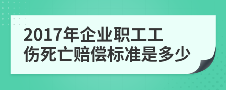 2017年企业职工工伤死亡赔偿标准是多少