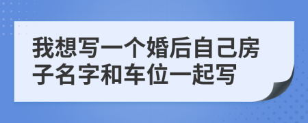 我想写一个婚后自己房子名字和车位一起写