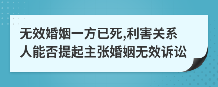 无效婚姻一方已死,利害关系人能否提起主张婚姻无效诉讼