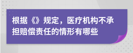 根据《》规定，医疗机构不承担赔偿责任的情形有哪些