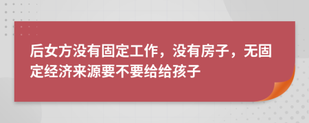 后女方没有固定工作，没有房子，无固定经济来源要不要给给孩子