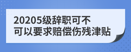 20205级辞职可不可以要求赔偿伤残津贴