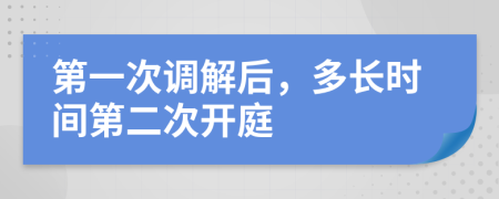 第一次调解后，多长时间第二次开庭