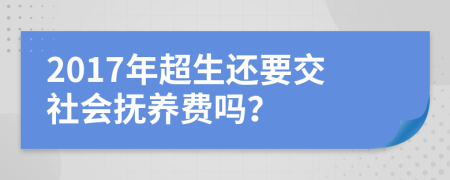 2017年超生还要交社会抚养费吗？