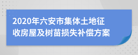 2020年六安市集体土地征收房屋及树苗损失补偿方案