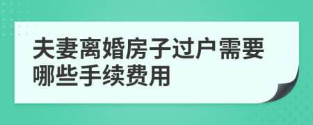 夫妻离婚房子过户需要哪些手续费用