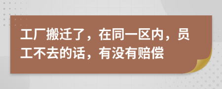 工厂搬迁了，在同一区内，员工不去的话，有没有赔偿