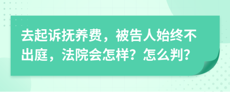 去起诉抚养费，被告人始终不出庭，法院会怎样？怎么判？