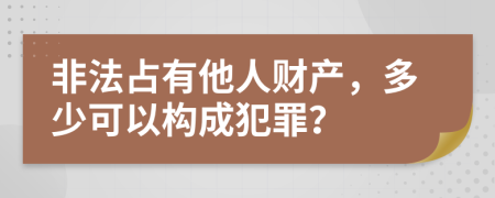 非法占有他人财产，多少可以构成犯罪？