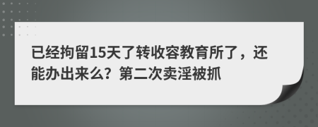 已经拘留15天了转收容教育所了，还能办出来么？第二次卖淫被抓
