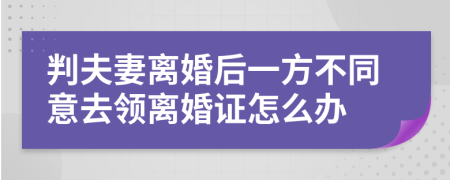 判夫妻离婚后一方不同意去领离婚证怎么办