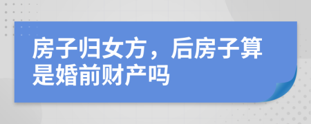 房子归女方，后房子算是婚前财产吗