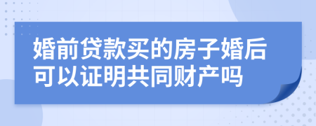 婚前贷款买的房子婚后可以证明共同财产吗