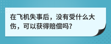 在飞机失事后，没有受什么大伤，可以获得赔偿吗？