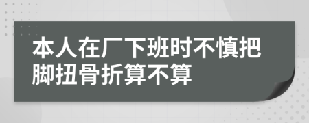 本人在厂下班时不慎把脚扭骨折算不算