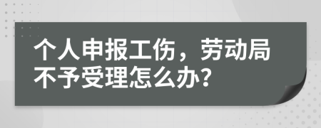 个人申报工伤，劳动局不予受理怎么办？