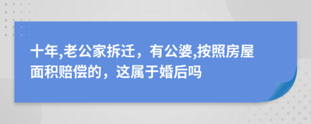 十年,老公家拆迁，有公婆,按照房屋面积赔偿的，这属于婚后吗