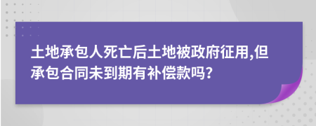 土地承包人死亡后土地被政府征用,但承包合同未到期有补偿款吗？