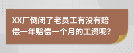 XX厂倒闭了老员工有没有赔偿一年赔偿一个月的工资呢？