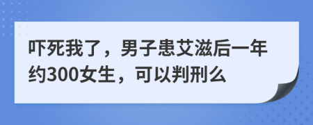 吓死我了，男子患艾滋后一年约300女生，可以判刑么