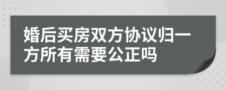 婚后买房双方协议归一方所有需要公正吗
