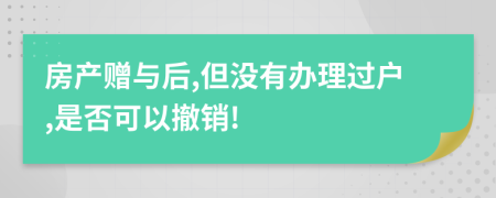 房产赠与后,但没有办理过户,是否可以撤销!