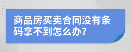 商品房买卖合同没有条码拿不到怎么办？