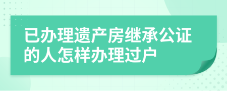 已办理遗产房继承公证的人怎样办理过户