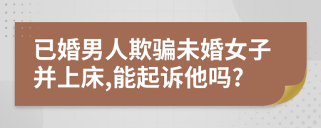 已婚男人欺骗未婚女子并上床,能起诉他吗?