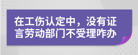 在工伤认定中，没有证言劳动部门不受理咋办