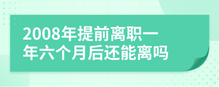 2008年提前离职一年六个月后还能离吗