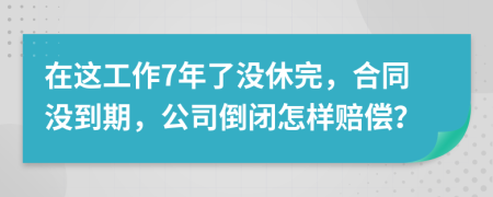 在这工作7年了没休完，合同没到期，公司倒闭怎样赔偿？