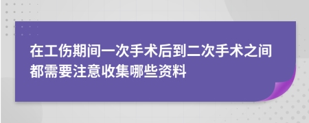 在工伤期间一次手术后到二次手术之间都需要注意收集哪些资料
