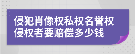 侵犯肖像权私权名誉权侵权者要赔偿多少钱