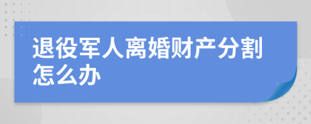 退役军人离婚财产分割怎么办