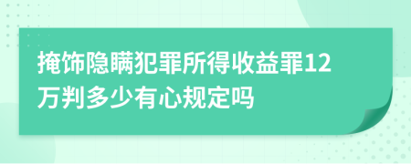 掩饰隐瞒犯罪所得收益罪12万判多少有心规定吗