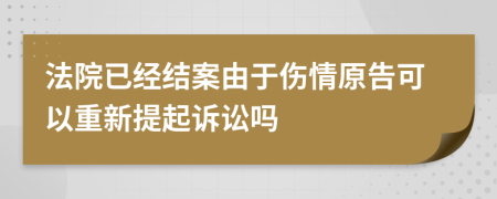 法院已经结案由于伤情原告可以重新提起诉讼吗