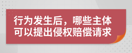 行为发生后，哪些主体可以提出侵权赔偿请求