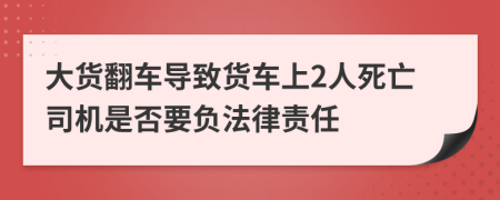 大货翻车导致货车上2人死亡司机是否要负法律责任